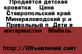 Продаётся детская  кроватка. › Цена ­ 2 500 - Ставропольский край, Минераловодский р-н, Привольный п. Дети и материнство » Мебель   